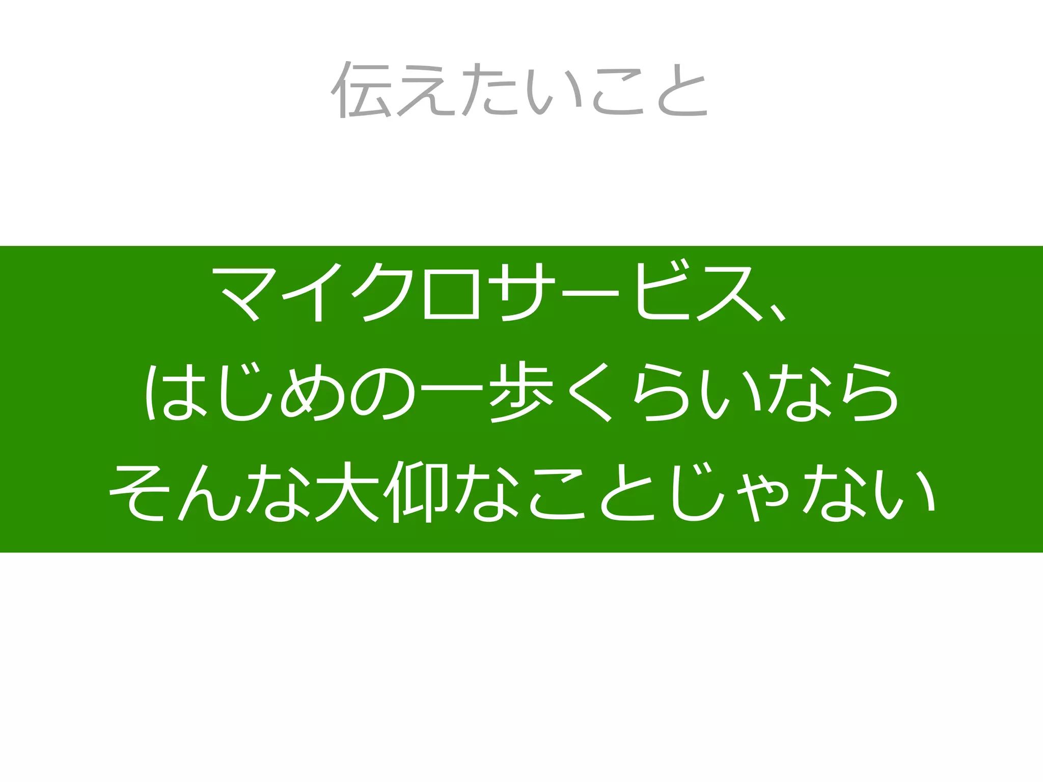 伝えたいこと
マイクロサービス、
はじめの一歩くらいなら
そんな大仰なことじゃない
 