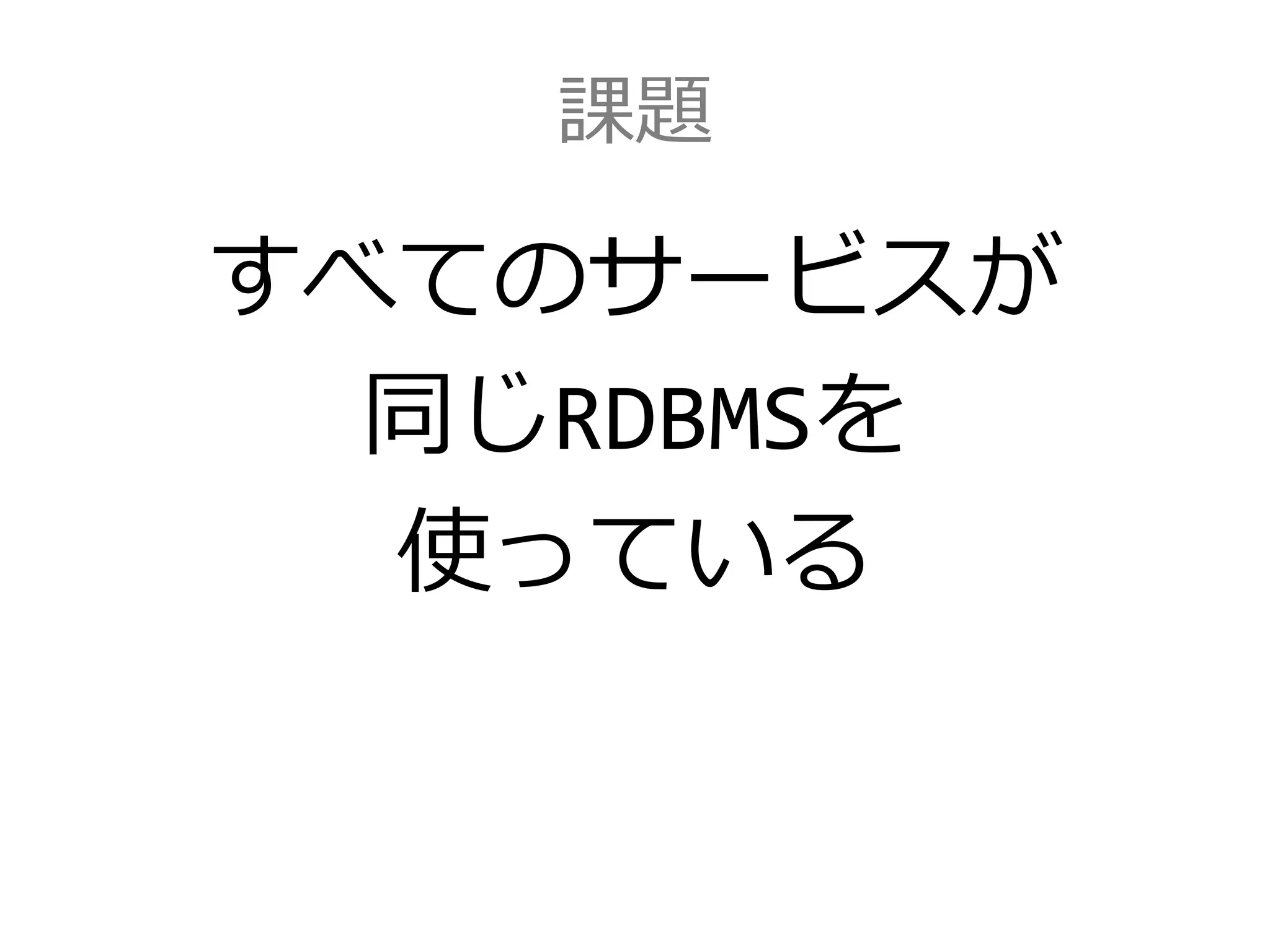 課題
すべてのサービスが
同じRDBMSを
使っている
 