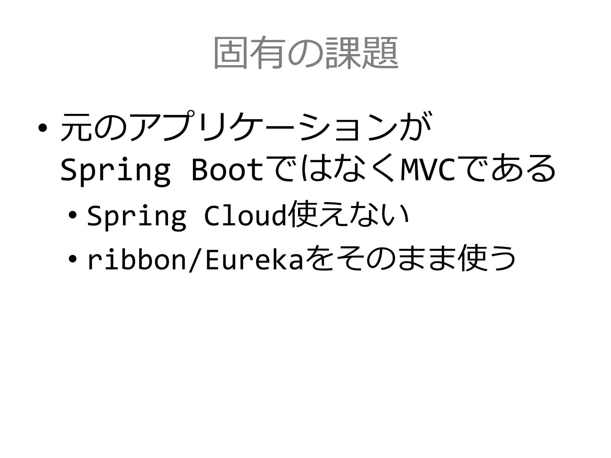 固有の課題
• 元のアプリケーションが
Spring BootではなくMVCである
• Spring Cloud使えない
• ribbon/Eurekaをそのまま使う
 