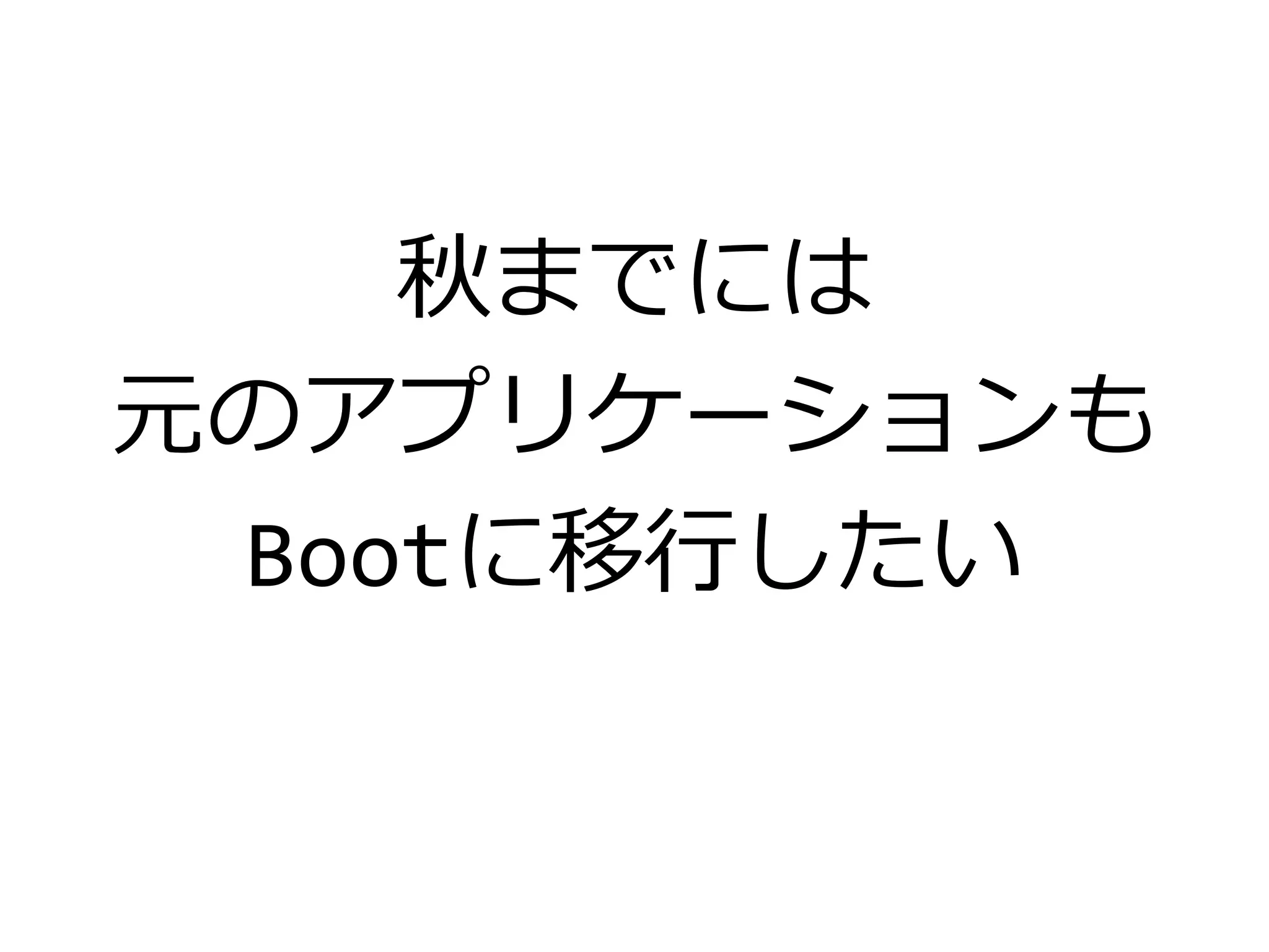 秋までには
元のアプリケーションも
Bootに移行したい
 
