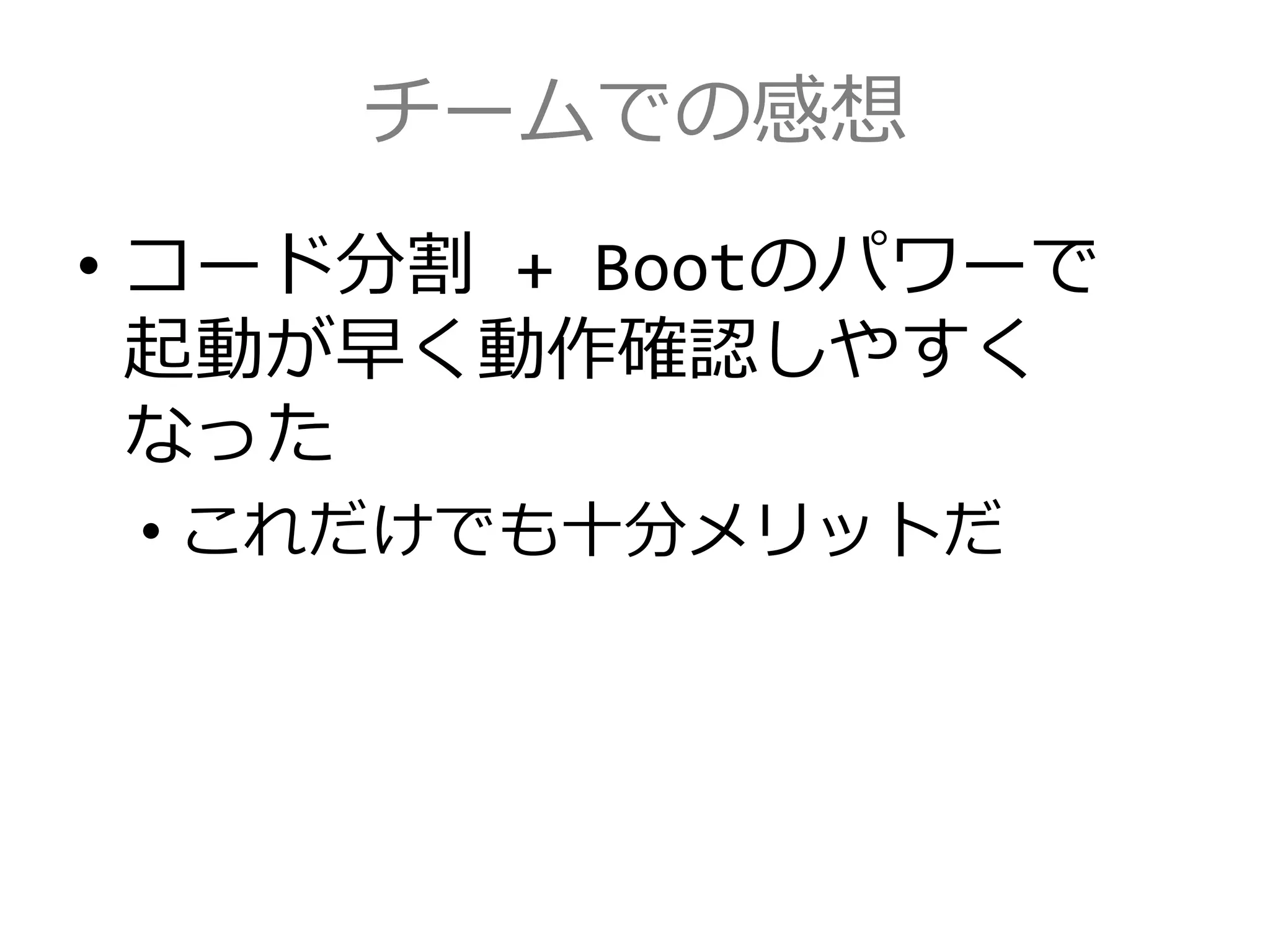 チームでの感想
• コード分割 + Bootのパワーで
起動が早く動作確認しやすく
なった
• これだけでも十分メリットだ
 