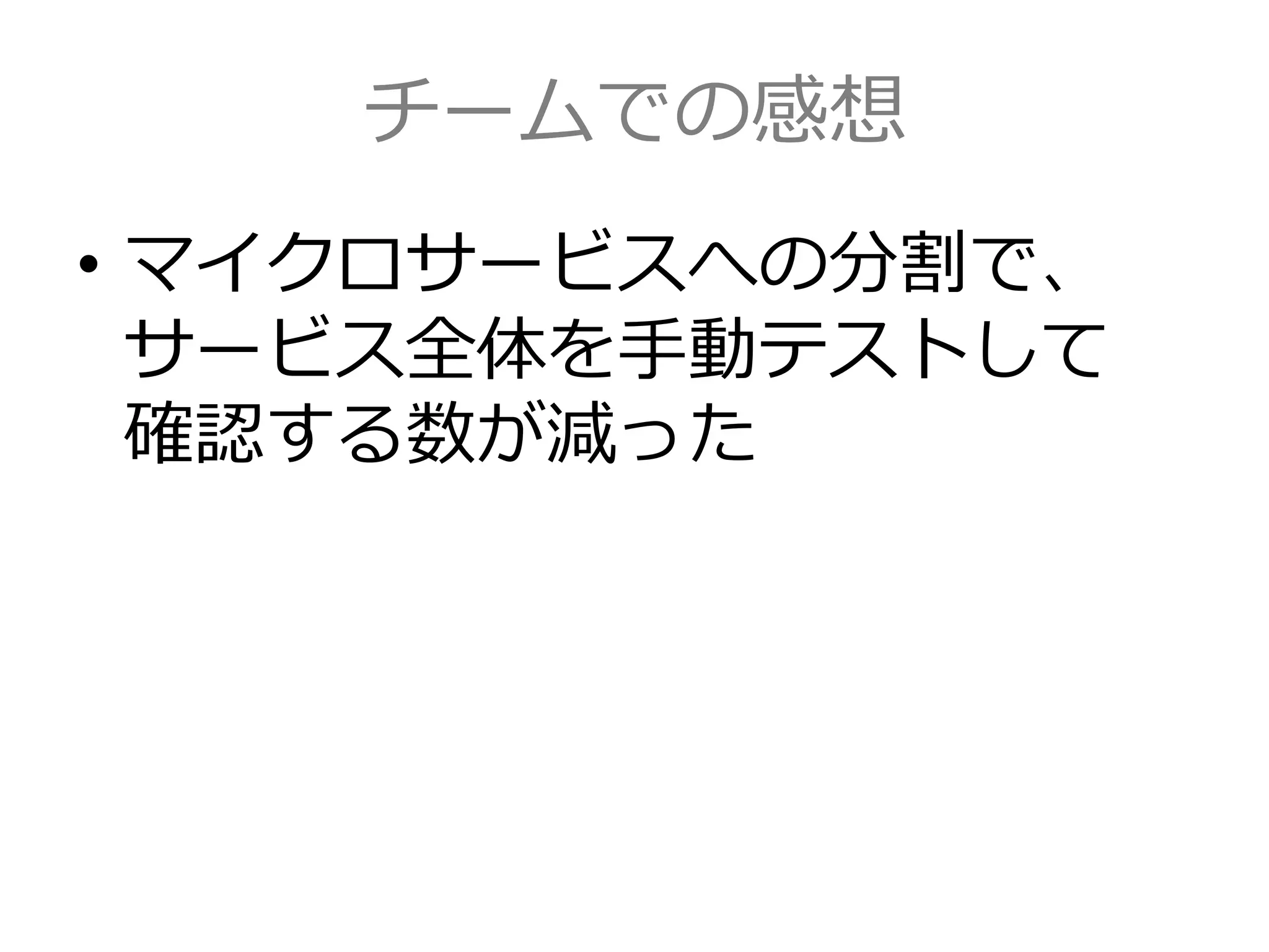チームでの感想
• マイクロサービスへの分割で、
サービス全体を手動テストして
確認する数が減った
 