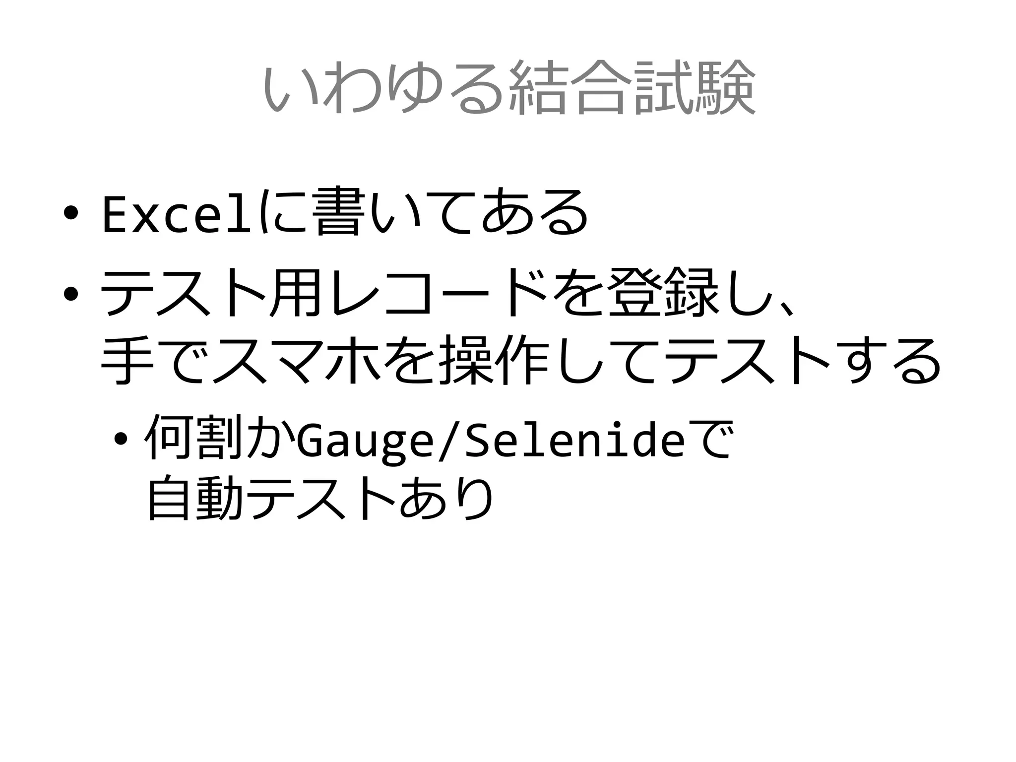 いわゆる結合試験
• Excelに書いてある
• テスト用レコードを登録し、
手でスマホを操作してテストする
• 何割かGauge/Selenideで
自動テストあり
 