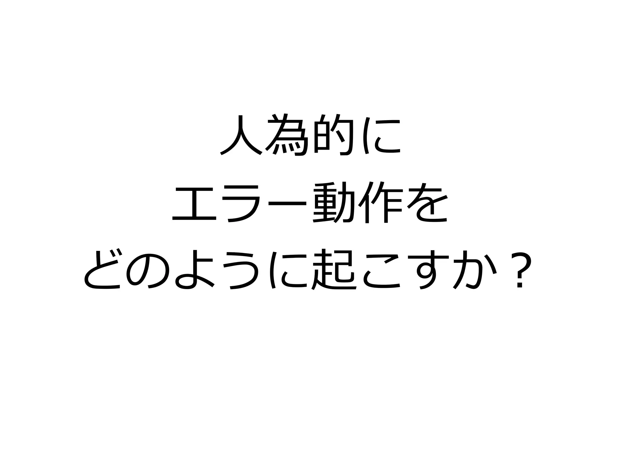 人為的に
エラー動作を
どのように起こすか？
 