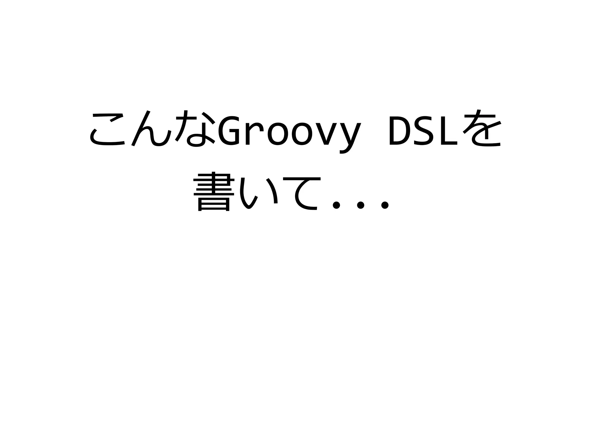 こんなGroovy DSLを
書いて...
 