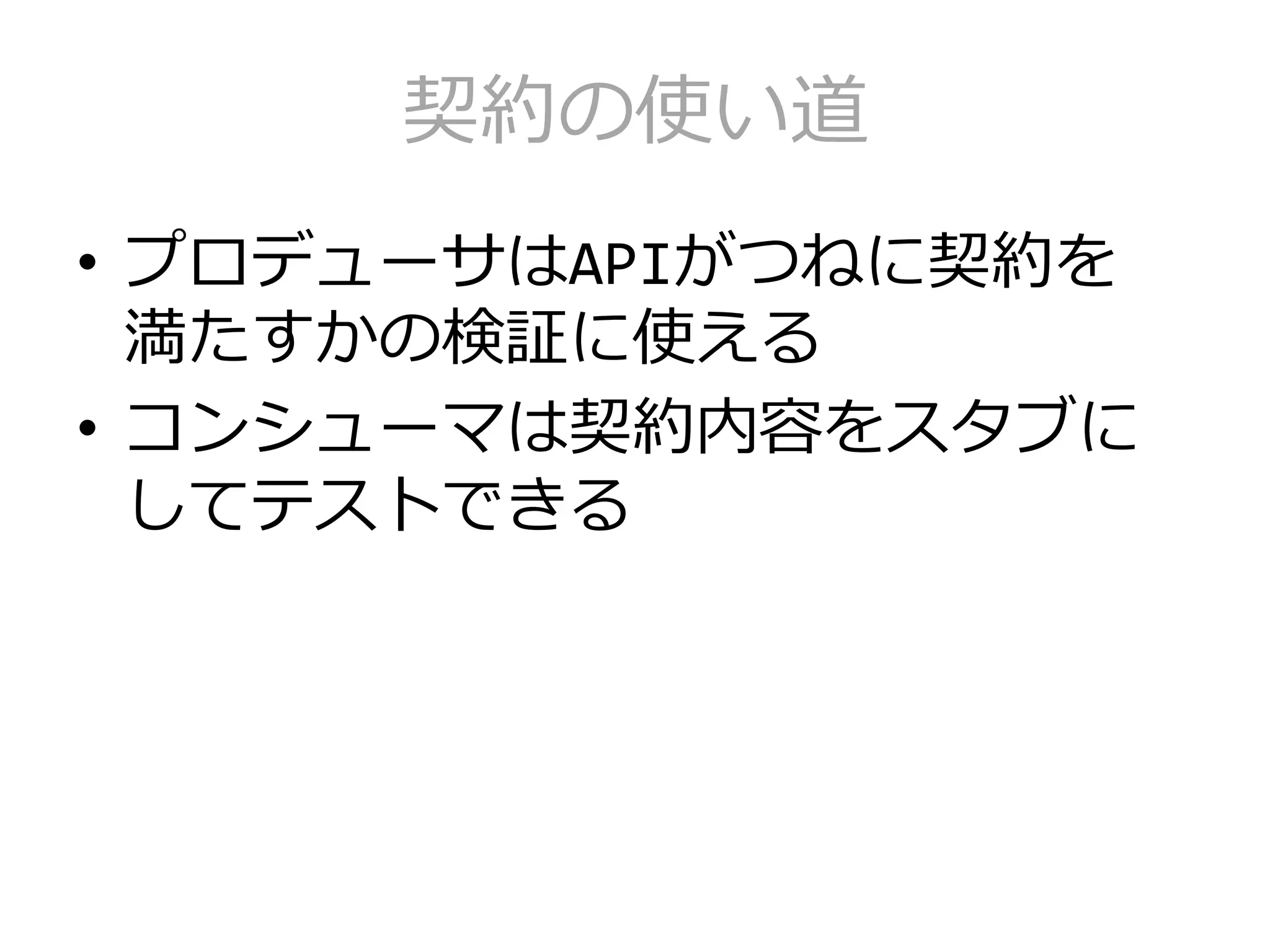 契約の使い道
• プロデューサはAPIがつねに契約を
満たすかの検証に使える
• コンシューマは契約内容をスタブに
してテストできる
 