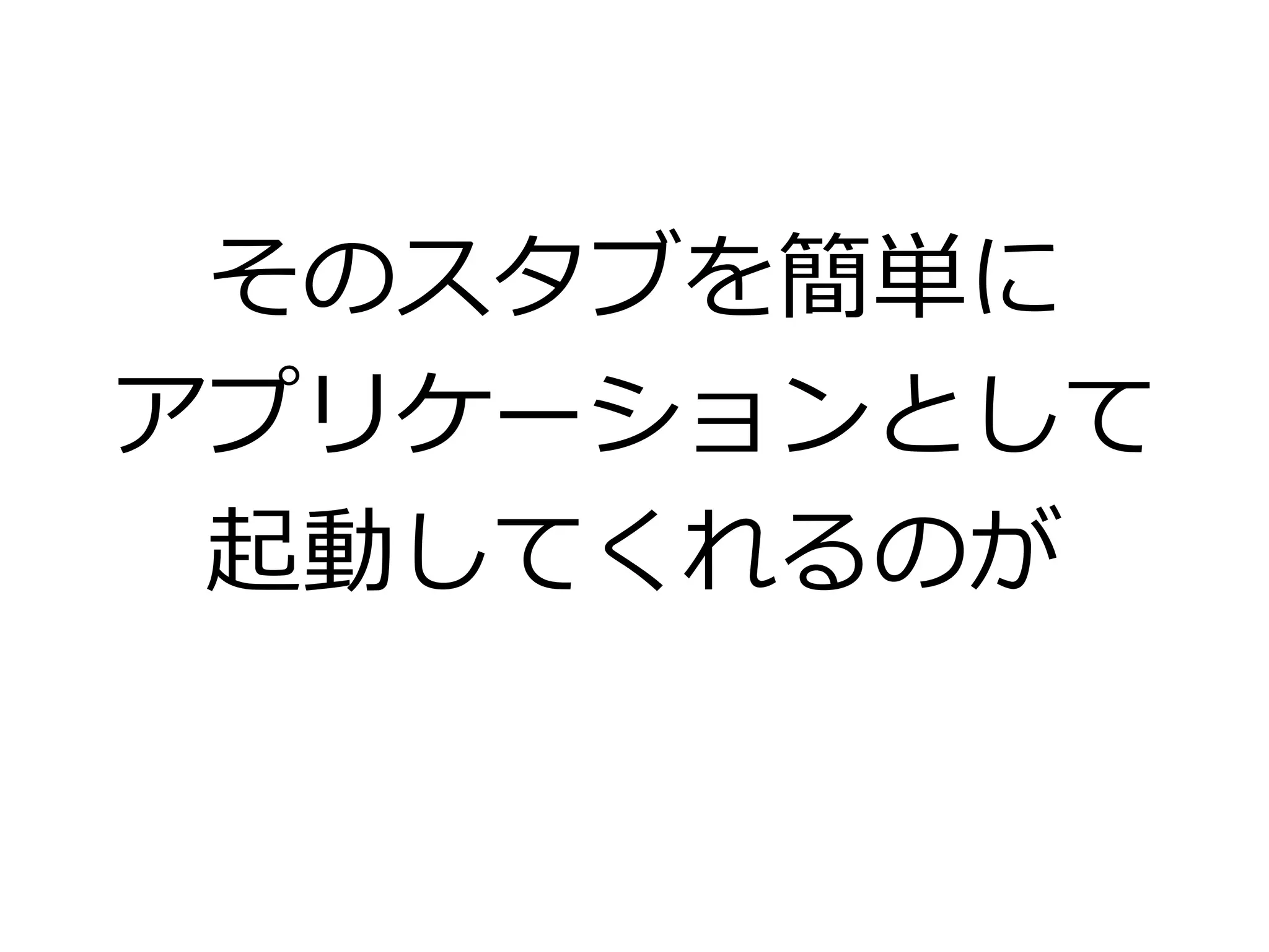 そのスタブを簡単に
アプリケーションとして
起動してくれるのが
 