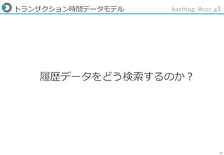 22
トランザクション時間データモデル
履歴データをどう検索するのか？
hashtag: #ccc_g3
 