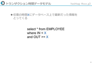 23
トランザクション時間データモデル
 任意の時間Xにデータベース上で最新だった情報を
とってくる
select * from EMPLOYEE
where IN < X
and OUT >= X
hashtag: #ccc_g3
 
