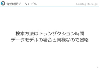 35
有効時間データモデル
検索方法はトランザクション時間
データモデルの場合と同様なので省略
hashtag: #ccc_g3
 