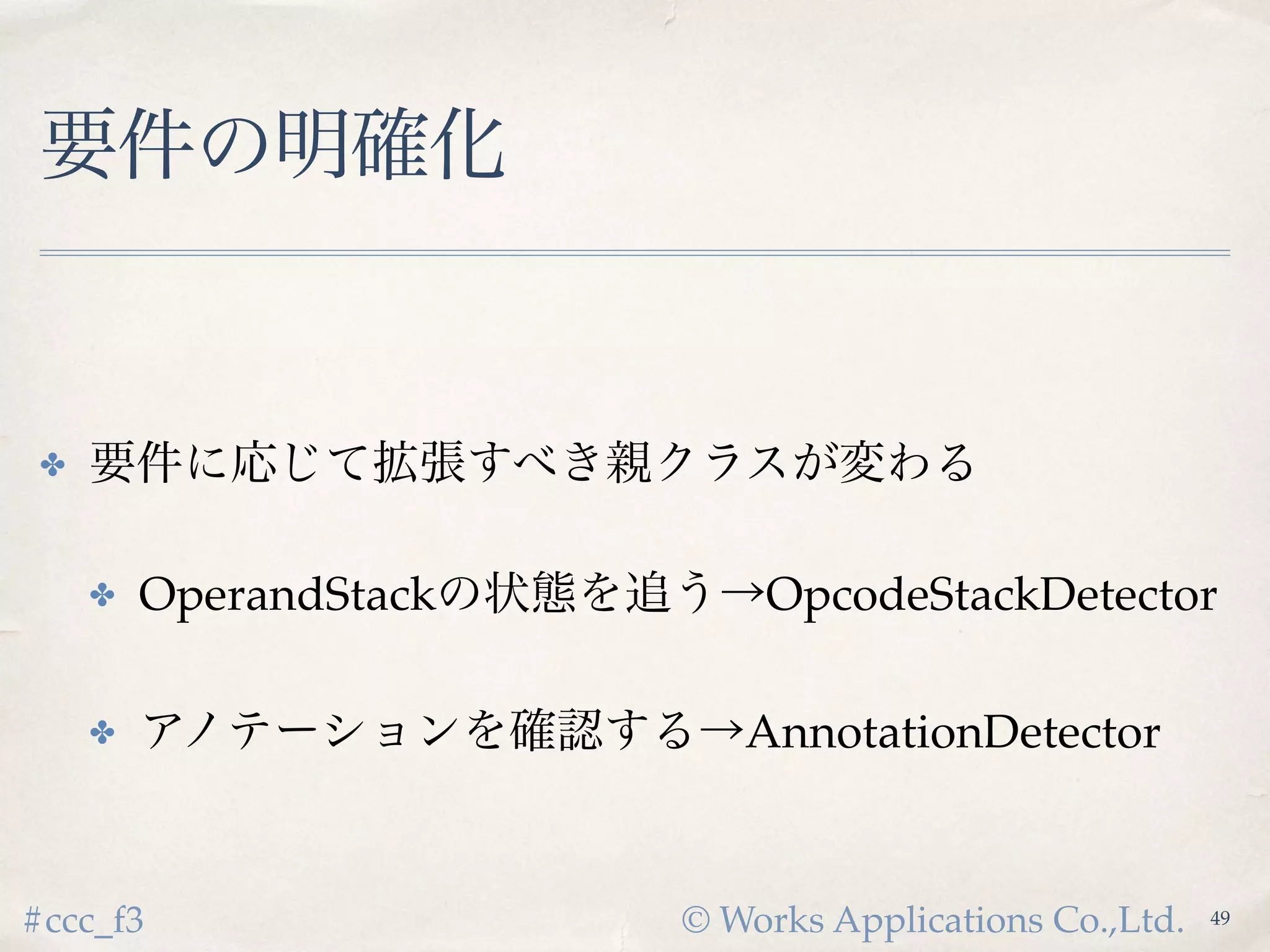 © Works Applications Co.,Ltd.#ccc_f3
要件の明確化
51
✤ 要件に応じて拡張すべき親クラスが変わる
✤ OperandStackの状態を追う→OpcodeStackDetector
✤ アノテーションを確認する→AnnotationDetector
 
