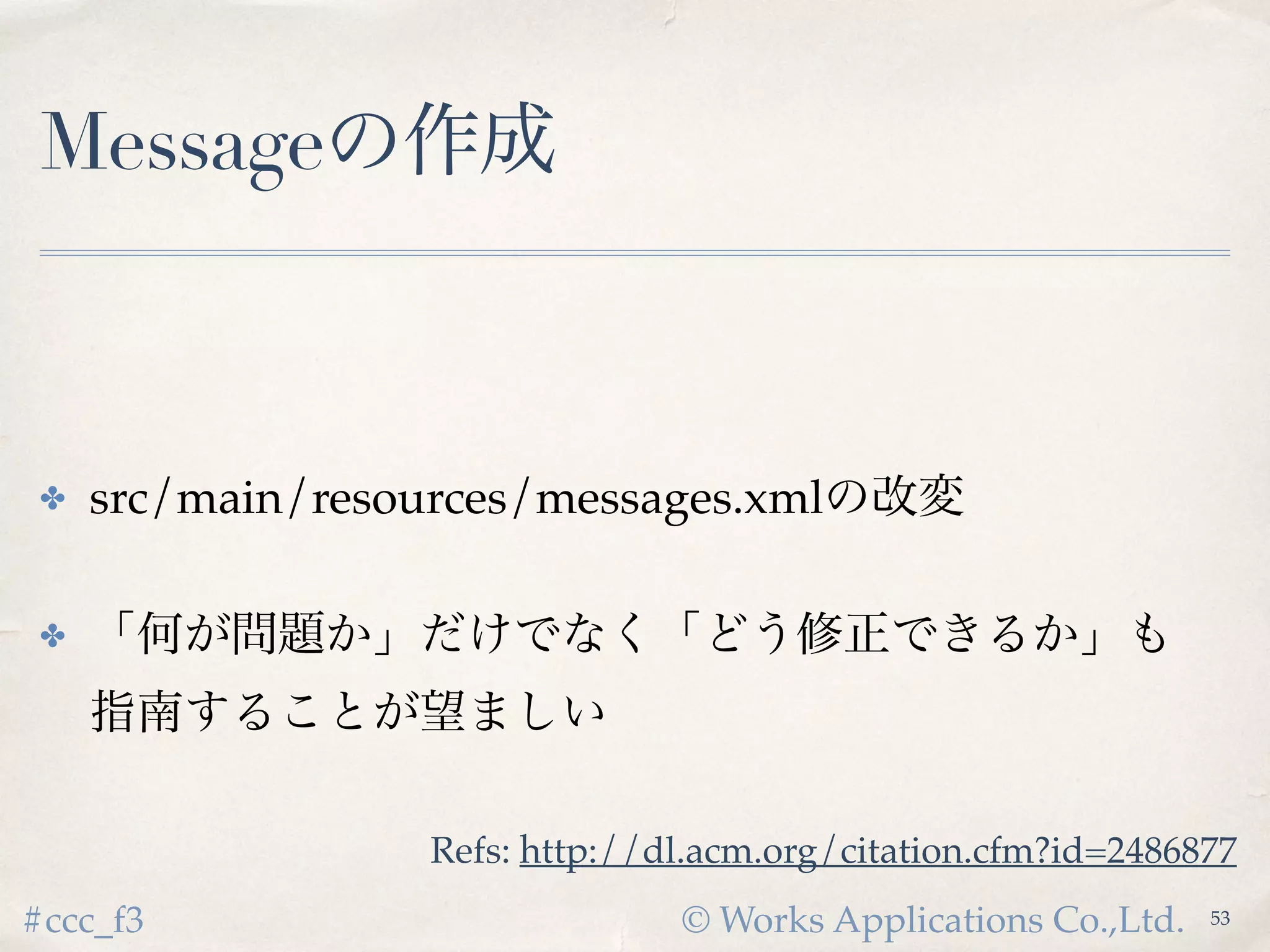 © Works Applications Co.,Ltd.#ccc_f3
Messageの作成
✤ src/main/resources/messages.xmlの改変
✤ 「何が問題か」だけでなく「どう修正できるか」も
指南することが望ましい
55
Refs: http://dl.acm.org/citation.cfm?id=2486877
 