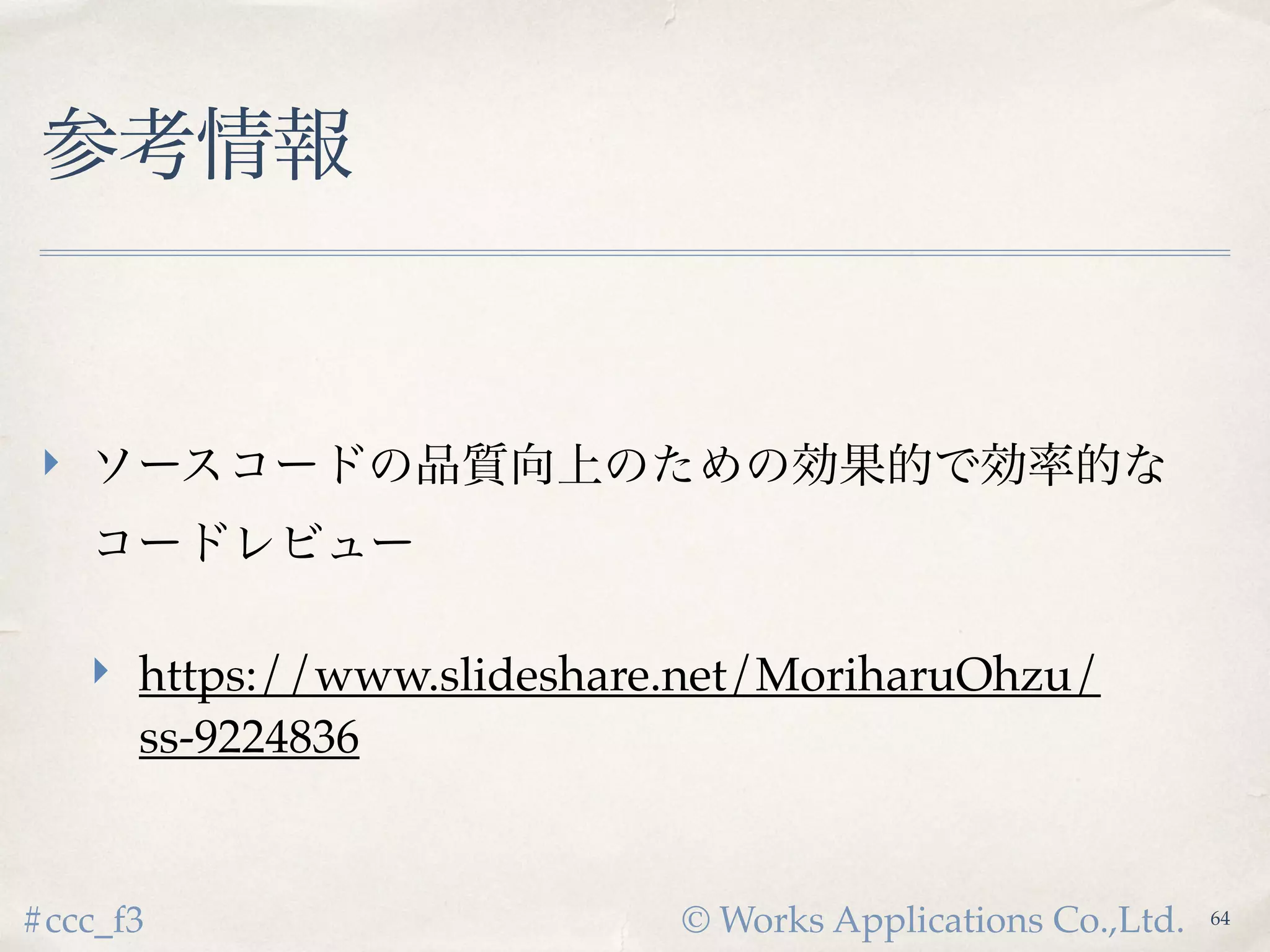 © Works Applications Co.,Ltd.#ccc_f3
参考情報
 ソースコードの品質向上のための効果的で効率的な
コードレビュー
 https://www.slideshare.net/MoriharuOhzu/ss-
9224836
66
 