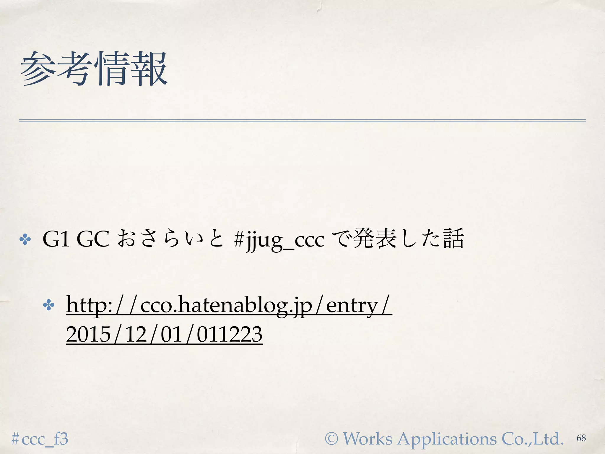 © Works Applications Co.,Ltd.#ccc_f3
参考情報
✤ G1 GC おさらいと #jjug_ccc で発表した話
✤ http://cco.hatenablog.jp/entry/2015/12/01/011223
70
 