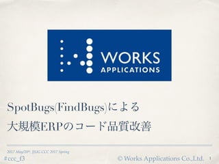 © Works Applications Co.,Ltd.#ccc_f3
2017 May/20th, JJUG CCC 2017 Spring
SpotBugs(FindBugs)による
大規模ERPのコード品質改善
1
 
