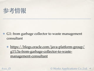 © Works Applications Co.,Ltd.#ccc_f3
参考情報
✤ G1: from garbage collector to waste management
consultant
✤ https://blogs.orac...