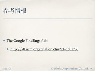 © Works Applications Co.,Ltd.#ccc_f3
参考情報
✤ The Google FindBugs fixit
✤ http://dl.acm.org/citation.cfm?id=1831738
71
 