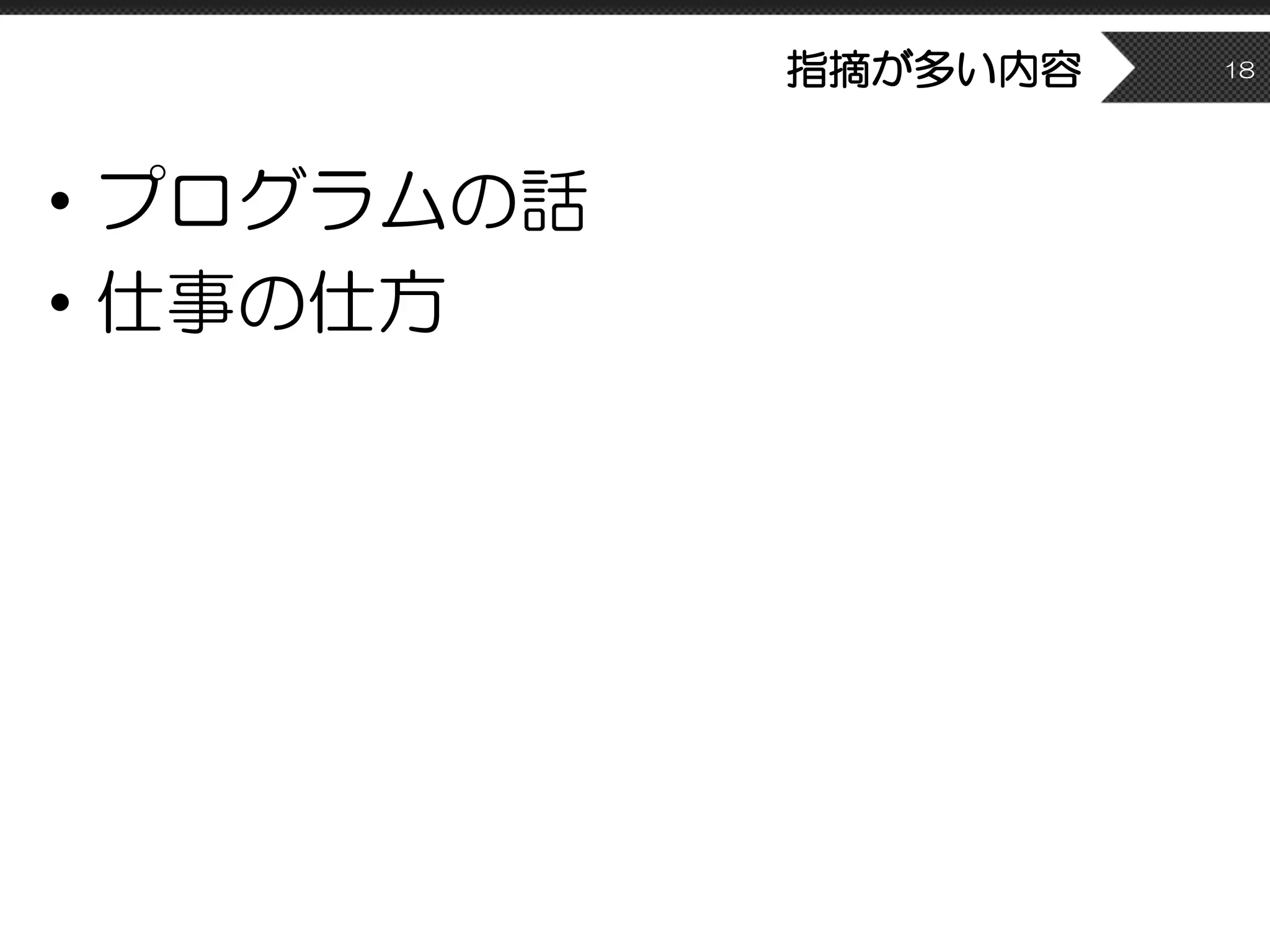 指摘が多い内容
• プログラムの話
• 仕事の仕方
18
 