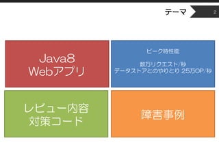 テーマ 2
ピーク時性能
数万リクエスト/秒
データストアとのやりとり 25万OP/秒
Java8
Webアプリ
レビュー内容
対策コード
障害事例
 