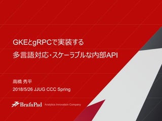 GKEとgRPCで実装する
多言語対応・スケーラブルな内部API
高橋 秀平
2018/5/26 JJUG CCC Spring
 