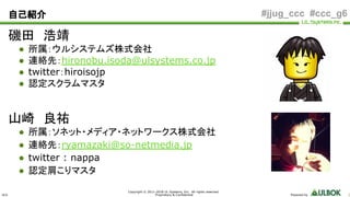 ULS
Copyright © 2011-2018 UL Systems, Inc. All rights reserved.
Proprietary & Confidential Powered by 2
#jjug_ccc #ccc_g6自己紹介
磯田　浩靖
● 所属：ウルシステムズ株式会社
● 連絡先：hironobu.isoda@ulsystems.co.jp
● twitter：hiroisojp
● 認定スクラムマスタ
山崎　良祐
● 所属：ソネット・メディア・ネットワークス株式会社
● 連絡先：ryamazaki@so-netmedia.jp
● twitter : nappa
● 認定肩こりマスタ
 