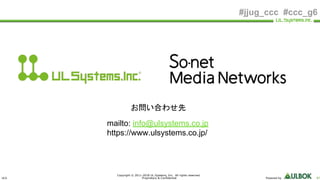 ULS
Copyright © 2011-2018 UL Systems, Inc. All rights reserved.
Proprietary & Confidential Powered by 87
#jjug_ccc #ccc_g6
お問い合わせ先
mailto: info@ulsystems.co.jp
https://www.ulsystems.co.jp/
 