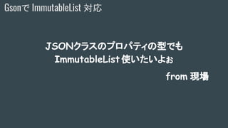 Gsonで ImmutableList 対応
JSONクラスのプロパティの型でも
ImmutableList 使いたいよぉ
from 現場
 