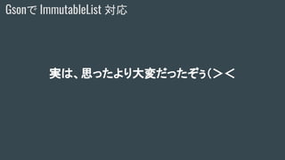 Gsonで ImmutableList 対応
実は、思ったより大変だったぞぅ（＞＜
 