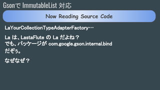 Gsonで ImmutableList 対応
LaYourCollectionTypeAdapterFactory…
La は、LastaFlute の La だよね？
でも、パッケージが com.google.gson.internal.bind
だぞぅ。
なぜなぜ？
Now Reading Source Code
 