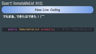 Gsonで ImmutableList 対応
でもまあ、できたはできた！（＾＾
Now Live Coding
 