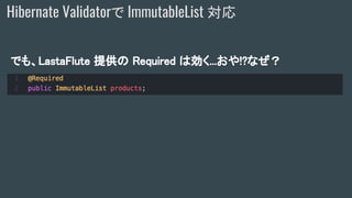 でも、LastaFlute 提供の Required は効く...おや!?なぜ？
Hibernate Validatorで ImmutableList 対応
 