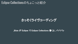 Eclipse Collectionsのちょこっと紹介
さっそくライヴコーディング
jflute が Eclipse で Eclipse Collections 書くよ、バババッ
 