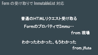 普通のHTMLリクエスト受け取る
FormのプロパティでImmu…
わかったわかった、もうわかった
from 現場
Form の受け取りで ImmutableList 対応
from jflute
 