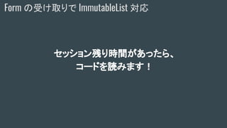 セッション残り時間があったら、
コードを読みます！
Form の受け取りで ImmutableList 対応
 