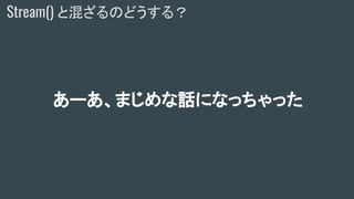 あーあ、まじめな話になっちゃった
Stream() と混ざるのどうする？
 