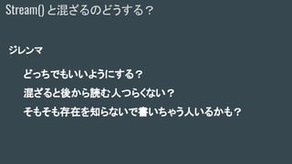 ジレンマ
どっちでもいいようにする？
混ざると後から読む人つらくない？
そもそも存在を知らないで書いちゃう人いるかも？
Stream() と混ざるのどうする？
 