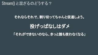 それならそれで、割り切ってちゃんと促進しよう。
投げっぱなしはダメ
「それができないのなら、きっと誰も使わなくなる」
Stream() と混ざるのどうする？
 