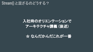 入社時のオリエンテーションで
アーキテクチャ講義 (後述)
☆ なんだかんだこれが一番
Stream() と混ざるのどうする？
 