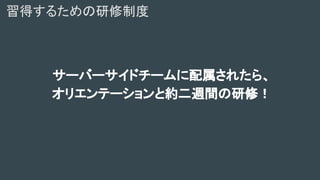 サーバーサイドチームに配属されたら、
オリエンテーションと約二週間の研修！
習得するための研修制度
 