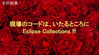 現場のコードは、いたるところに
Eclipse Collections !!!
その結果
 