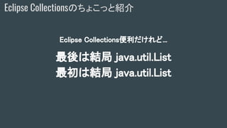 Eclipse Collectionsのちょこっと紹介
Eclipse Collections便利だけれど...
最後は結局 java.util.List
最初は結局 java.util.List
 