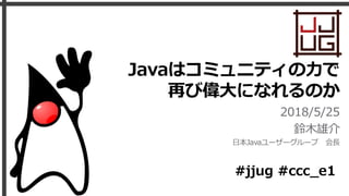 Javaはコミュニティの力で
再び偉大になれるのか
2018/5/25
鈴木雄介
日本Javaユーザーグループ 会長
#jjug #ccc_e1
 