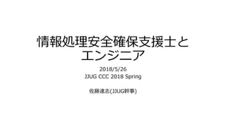 情報処理安全確保支援士と
エンジニア
2018/5/26
JJUG CCC 2018 Spring
佐藤達志(JJUG幹事)
 