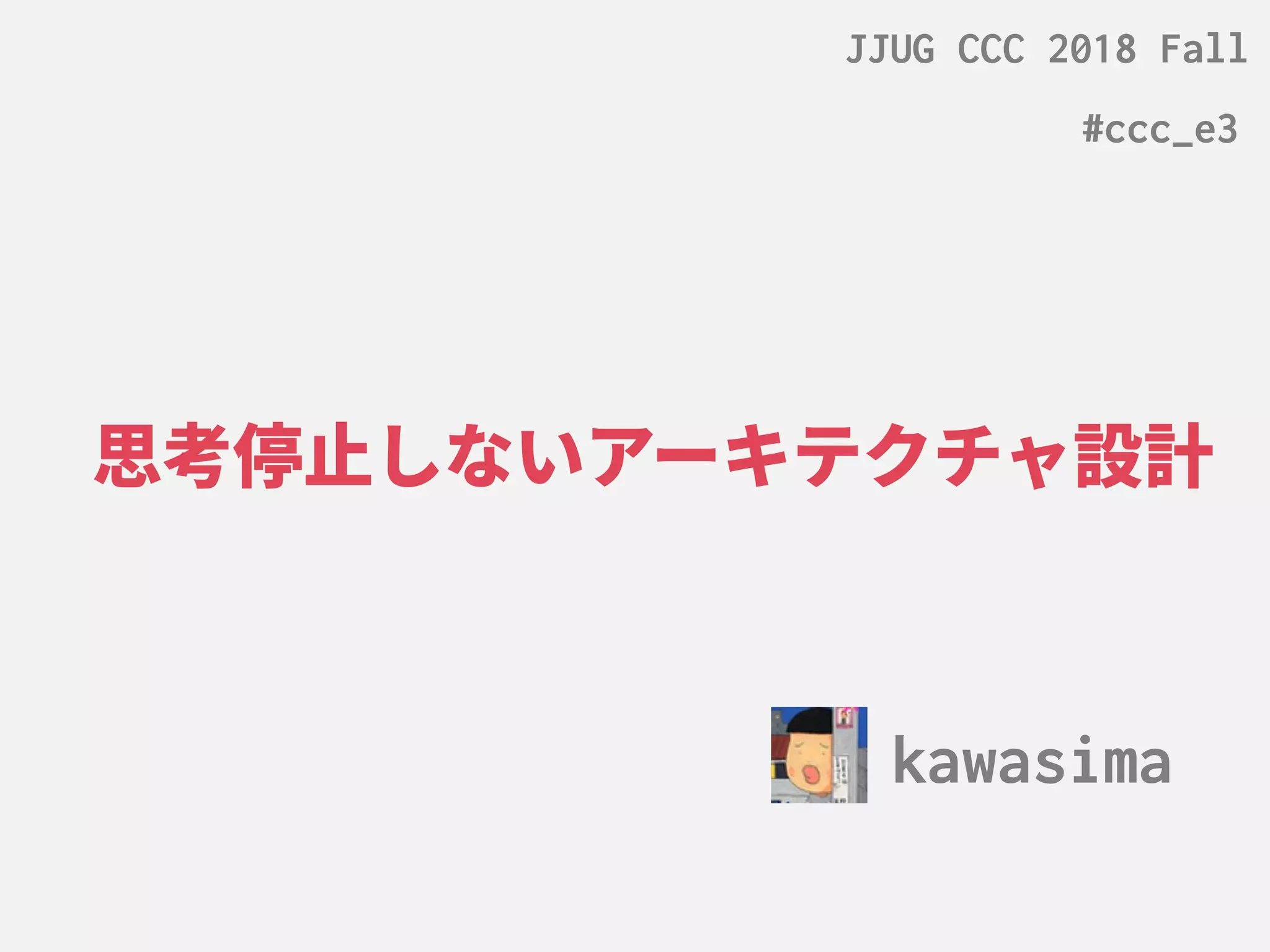 思考停止しないアーキテクチャ設計しないアーキテクチャ設計アーキテクチャ設計設計
kawasima
JJUG CCC 2018 Fall
#ccc_e3
 
