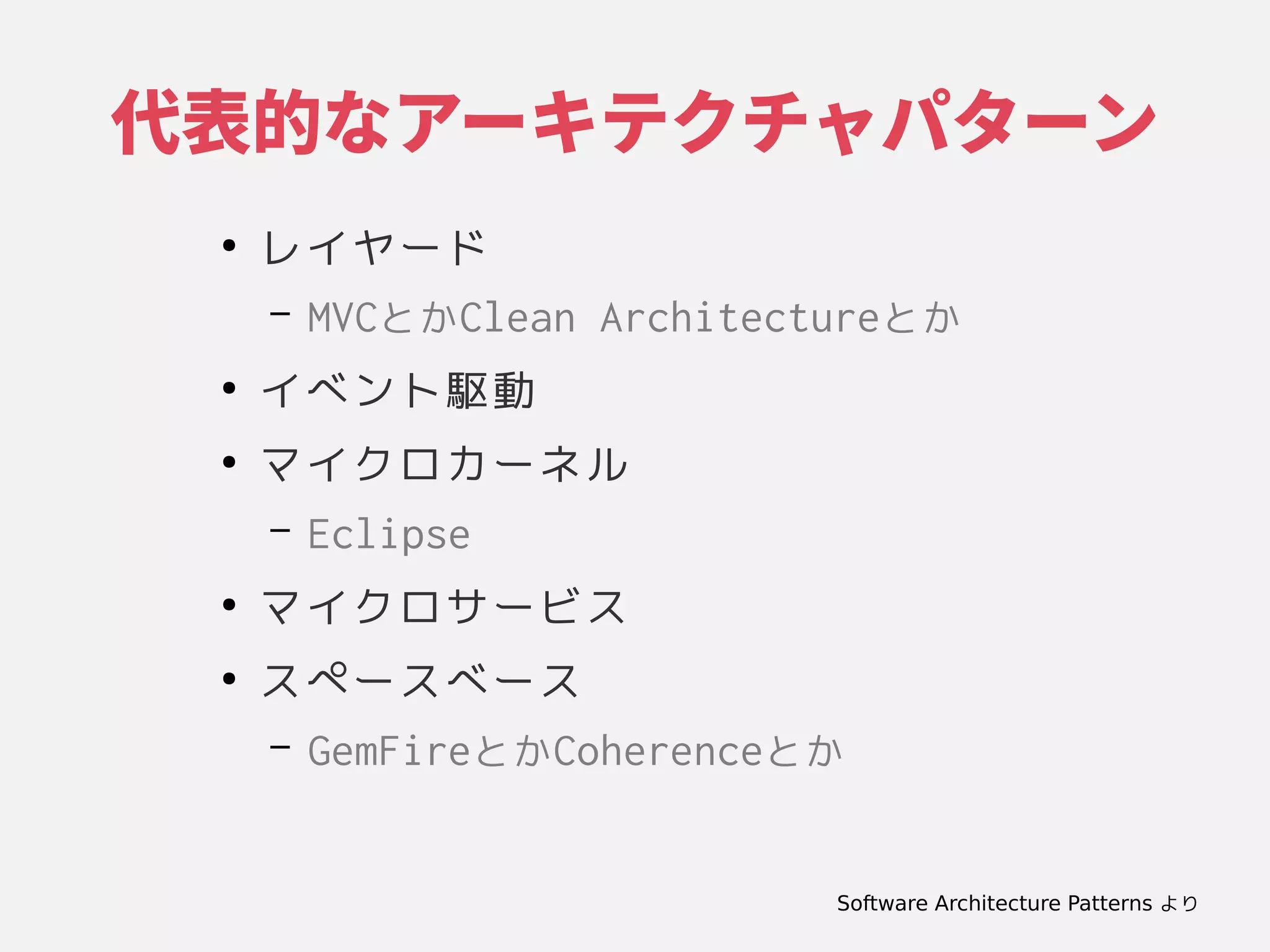代表的なアーキテクチャパターンなアーキテクチャ設計パターン
●
レイヤード
– MVCとかClean Architectureとか
●
イベント駆動
●
マイクロカーネル
– Eclipse
●
マイクロサービス
●
スペースベース
– GemFireとかCoherenceとか
Software Architecture Patterns より
 