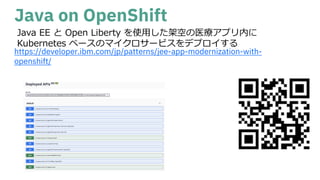 Java on OpenShift
https://developer.ibm.com/jp/patterns/jee-app-modernization-with-
openshift/
Java EE と Open Liberty を使⽤した架空の医療アプリ内に
Kubernetes ベースのマイクロサービスをデプロイする
 