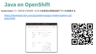 Java on OpenShift
https://developer.ibm.com/jp/patterns/app-modernization-s2i-
openshift/
Kubernetes ベースのマイクロサービスで従来型の患者記録アプリを変換する
 