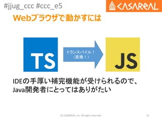 #jjug_ccc #ccc_e5
(C) CASAREAL, Inc. All rights reserved. 51
IDEの手厚い補完機能が受けられるので、
Java開発者にとってはありがたい
トランスパイル！
（変換！）
Webブラウザ...