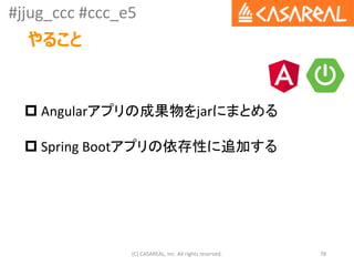 #jjug_ccc #ccc_e5
やること
(C) CASAREAL, Inc. All rights reserved. 78
 Angularアプリの成果物をjarにまとめる
 Spring Bootアプリの依存性に追加する
 
