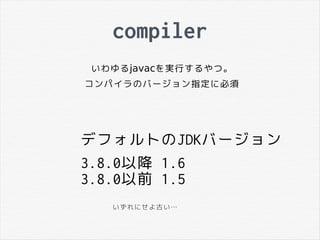 compiler
いわゆるjavacを実行するやつ。
コンパイラのバージョン指定に必須
デフォルトのJDKバージョン
3.8.0以降 1.6
3.8.0以前 1.5
いずれにせよ古い…
 